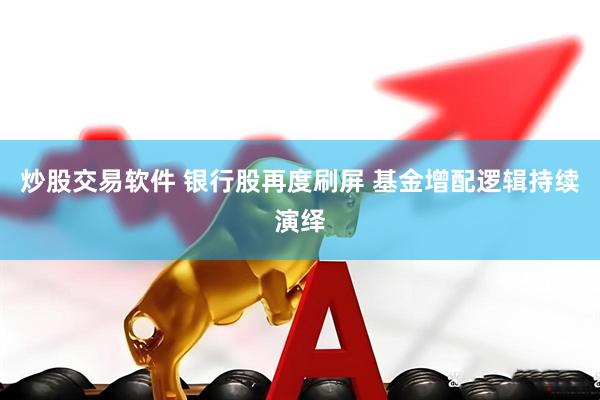 炒股交易软件 银行股再度刷屏 基金增配逻辑持续演绎