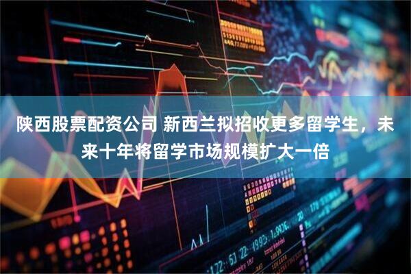 陕西股票配资公司 新西兰拟招收更多留学生，未来十年将留学市场规模扩大一倍