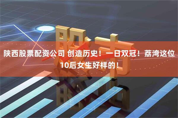陕西股票配资公司 创造历史！一日双冠！荔湾这位10后女生好样的！
