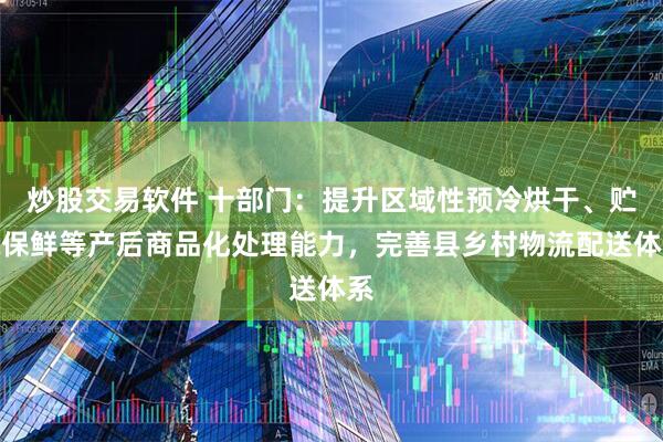 炒股交易软件 十部门：提升区域性预冷烘干、贮藏保鲜等产后商品化处理能力，完善县乡村物流配送体系