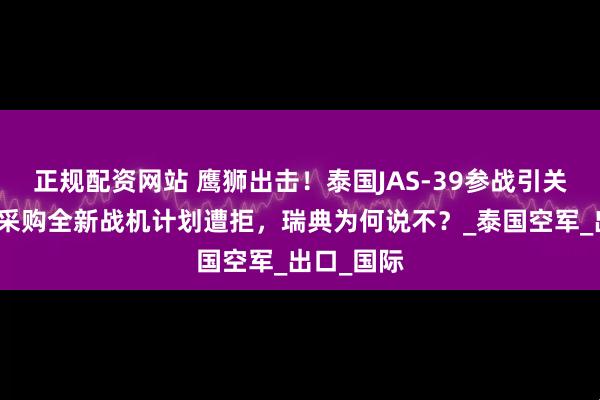 正规配资网站 鹰狮出击！泰国JAS-39参战引关注，战后采购全新战机计划遭拒，瑞典为何说不？_泰国空军_出口_国际
