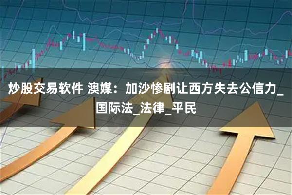 炒股交易软件 澳媒：加沙惨剧让西方失去公信力_国际法_法律_平民