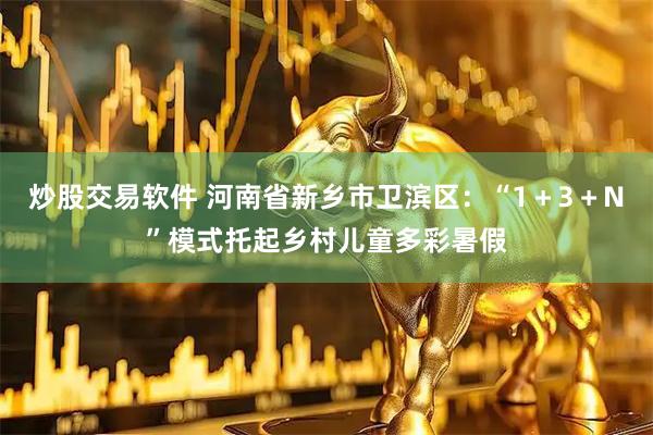 炒股交易软件 河南省新乡市卫滨区：“1＋3＋N”模式托起乡村儿童多彩暑假