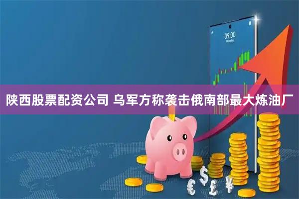 陕西股票配资公司 乌军方称袭击俄南部最大炼油厂