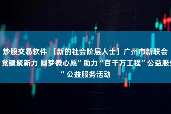 炒股交易软件 【新的社会阶层人士】广州市新联会开展“党建聚新力 圆梦微心愿”助力“百千万工程”公益服务活动