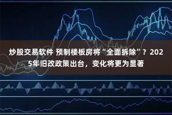 炒股交易软件 预制楼板房将“全面拆除”？2025年旧改政策出台，变化将更为显著