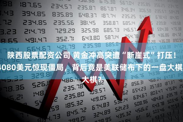 陕西股票配资公司 黄金冲高突遭“断崖式”打压！4080美元惊现僵局，背后竟是美联储布下的一盘大棋？