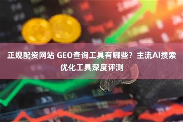 正规配资网站 GEO查询工具有哪些？主流AI搜索优化工具深度评测