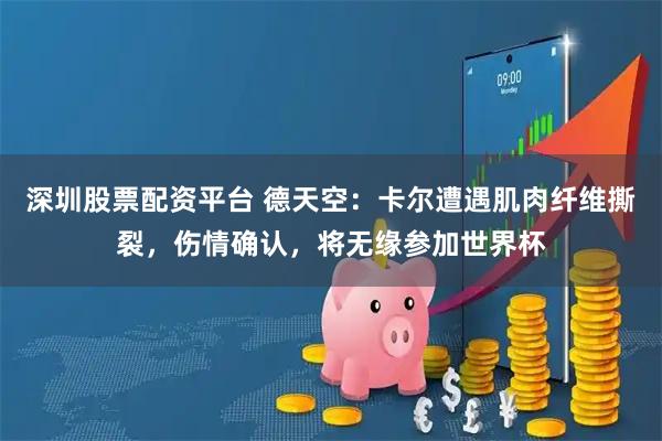 深圳股票配资平台 德天空：卡尔遭遇肌肉纤维撕裂，伤情确认，将无缘参加世界杯