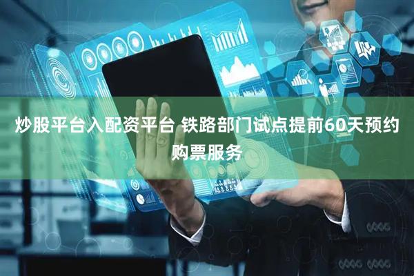 炒股平台入配资平台 铁路部门试点提前60天预约购票服务
